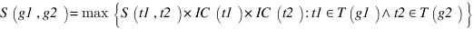 S(g1,g2)=max delim{lbrace} {S(t1,t2)*IC(t1)*IC(t2):t1 in T(g1) wedge t2 in T(g2)} {rbrace}